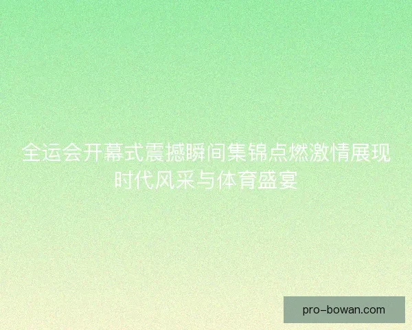全运会开幕式震撼瞬间集锦点燃激情展现时代风采与体育盛宴