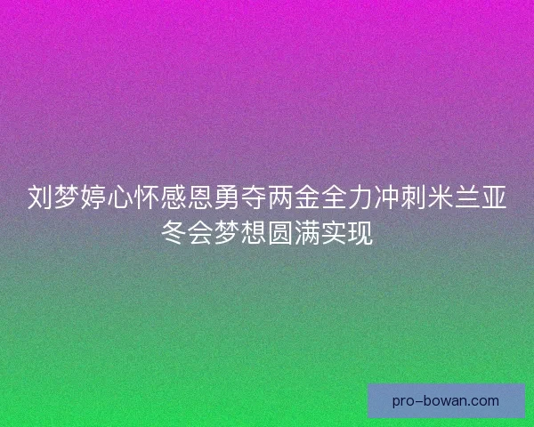 刘梦婷心怀感恩勇夺两金全力冲刺米兰亚冬会梦想圆满实现